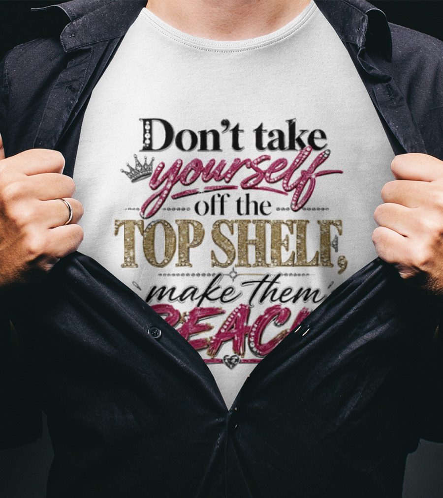 Don't Take Yourself Off The Top Shelf Make Them Reach T-Shirt