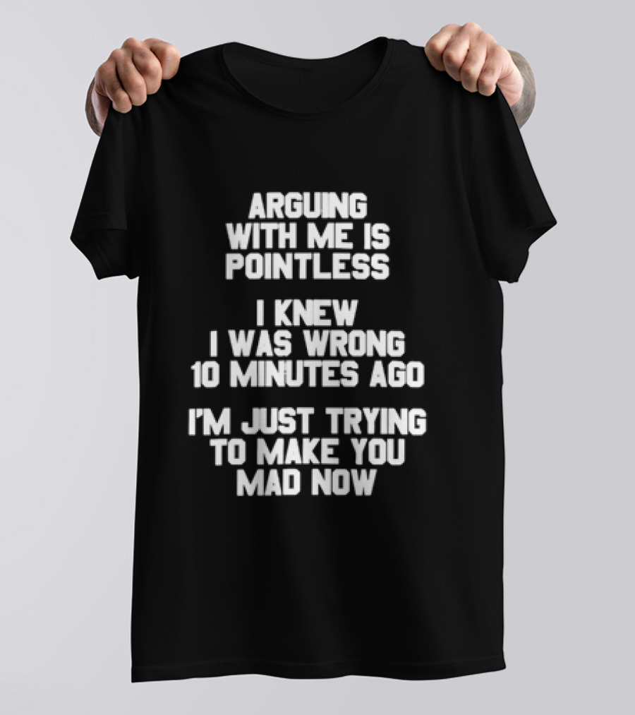 Arguing With Me Is Pointless I Knew I Was Wrong 10 Minutes Ago I'm Just Trying To Make You Mad Now T-Shirt