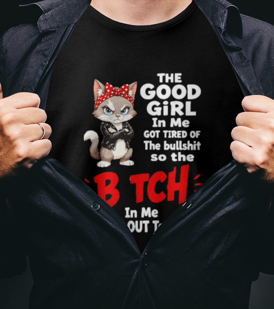Cat The Good Girl In Me Got Tired Of The Bullshit So The Bitch In Me Came Out To Play T-Shirt