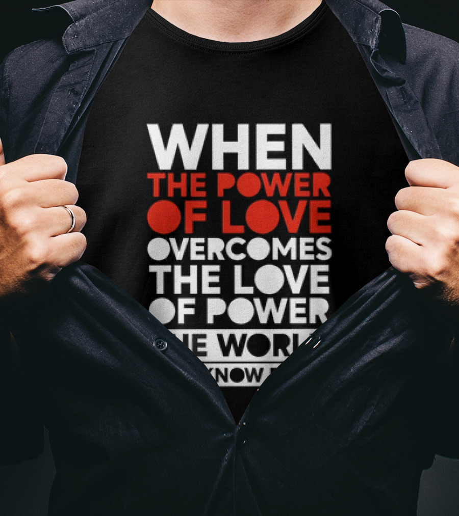 When The Power Of Love Overcomes The Love Of Power The World Will Know Peace T-Shirt