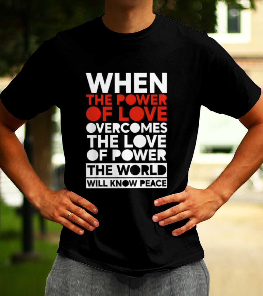 When The Power Of Love Overcomes The Love Of Power The World Will Know Peace T-Shirt