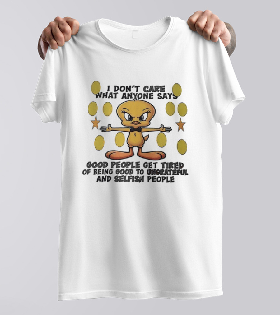Tweety I Don't Care What Anyone Says Good People Get Tired Of Being Good To Ungrateful And Selfish People T-Shirt