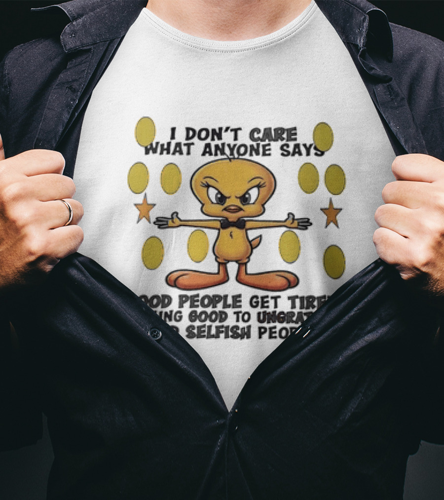 Tweety I Don't Care What Anyone Says Good People Get Tired Of Being Good To Ungrateful And Selfish People T-Shirt