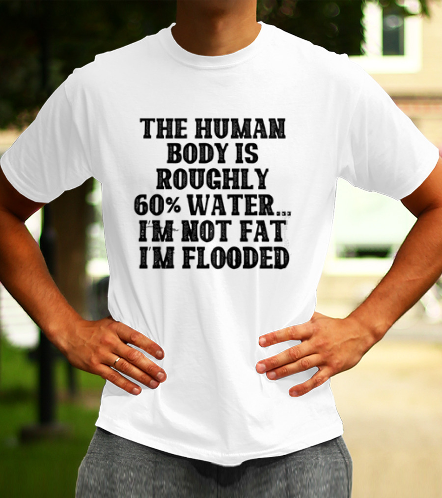 The Human Body Is Roughly 60% Water I'm Not Fat I'm Flooded T-Shirt