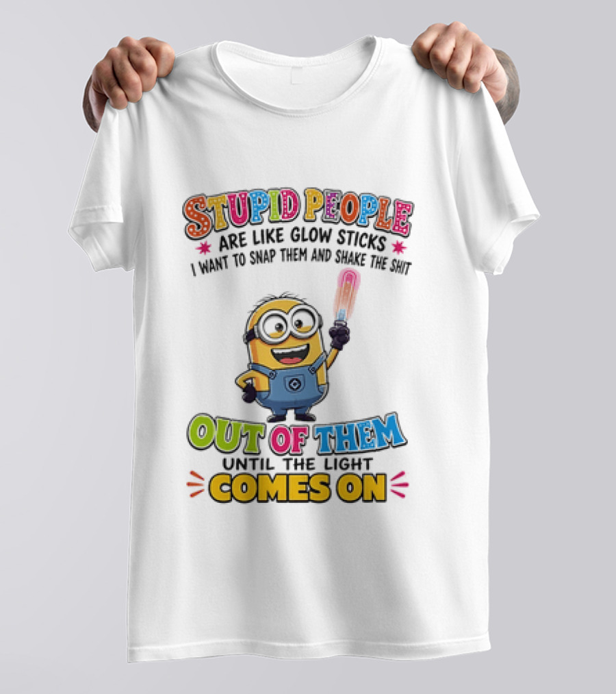 Stupid People Are Like Glow Sticks I Want To Snap Them Minion Light Comes On T-Shirt