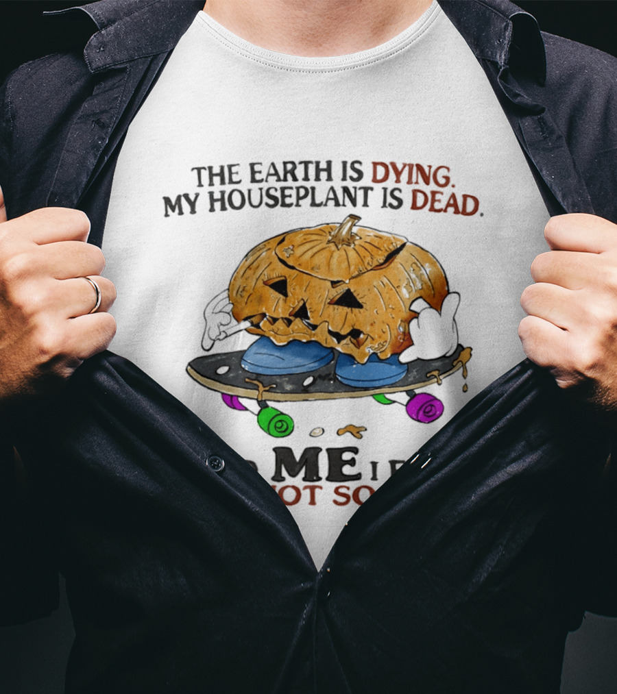 The Earth Is Dying My Houseplant Is Dead Pumpkin Skateboard Me Also Not So Good T-Shirt