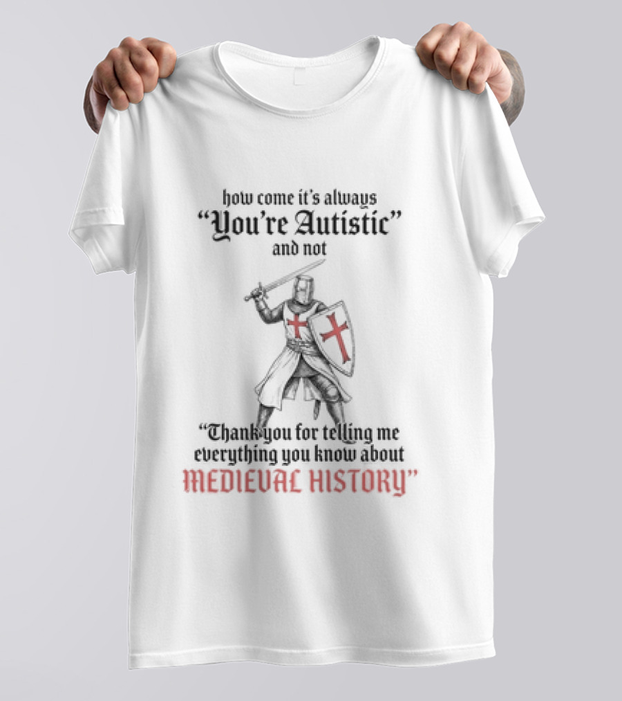 How Come Its Always You're Autistic And Not Thank You For Telling Me Everything You Know About Medieval History Knight With Shield And Sword T-Shirt