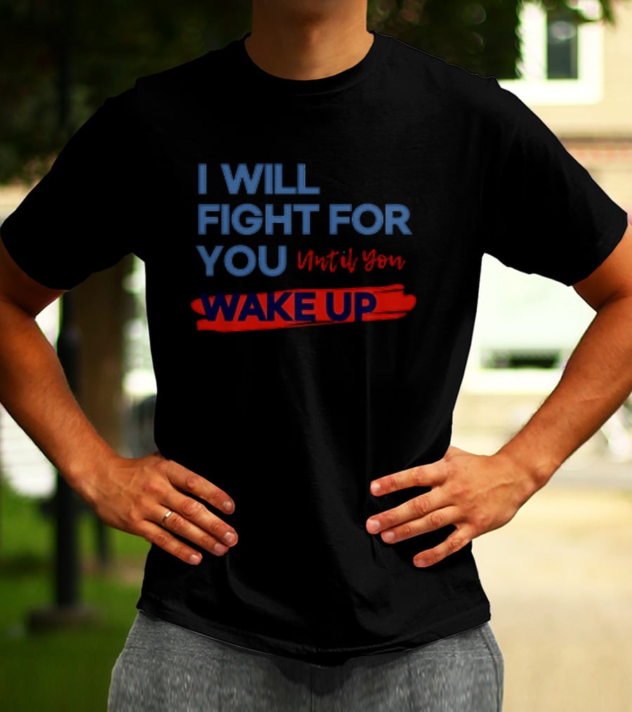 I Will Fight For You Until You Wake Up Political Movement Activism Empowerment T-Shirt