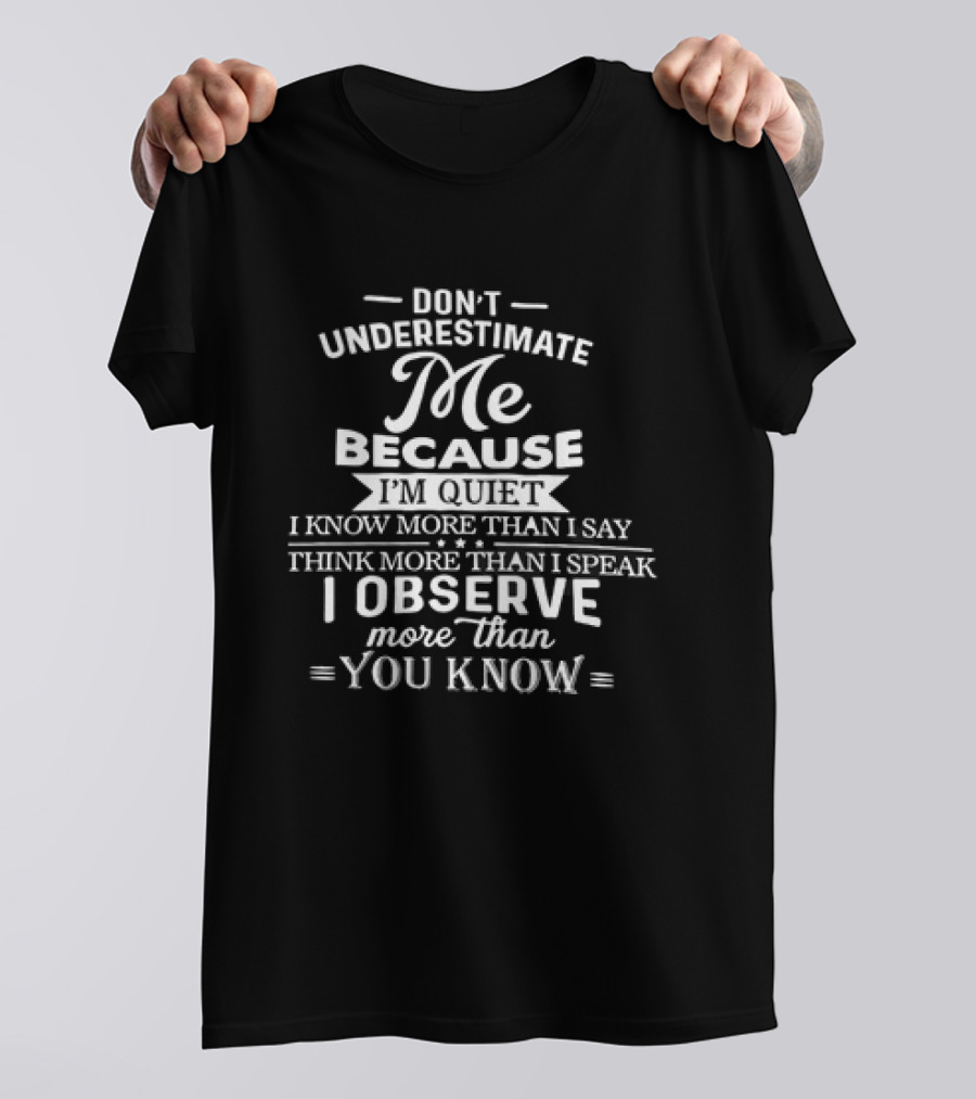 Don't Underestimate Me Because I'm Quiet I Know More Than I Say Think More Than I Speak I Observe More Than You Know T-Shirt