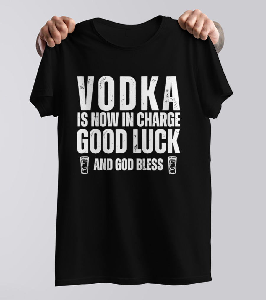 Vodka Is Now In Charge Good Luck And God Bless T-Shirt