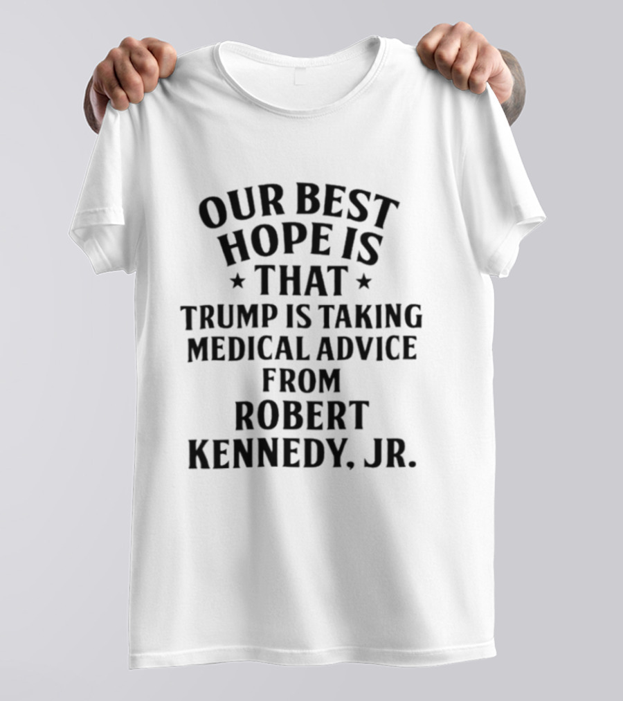 Our Best Hope Is That Trump Is Taking Medical Advice From Robert Kennedy Jr T-Shirt