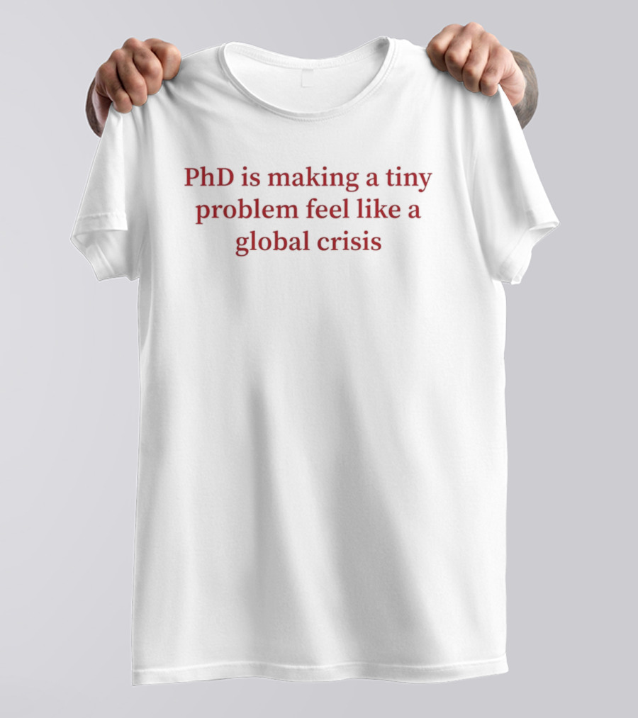 PhD Is Making A Tiny Problem Feel Like A Global Crisis T-Shirt