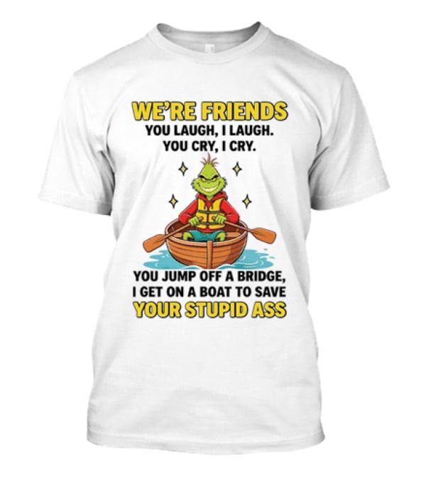 Grinch We're Friends You Laugh I Laugh You Cry I Cry You Jump Off A Bridge I Get On A Boat To Save Your Stupid Ass T-Shirt