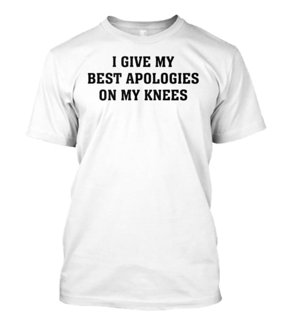 I Give My Best Apologies On My Knees T-Shirt