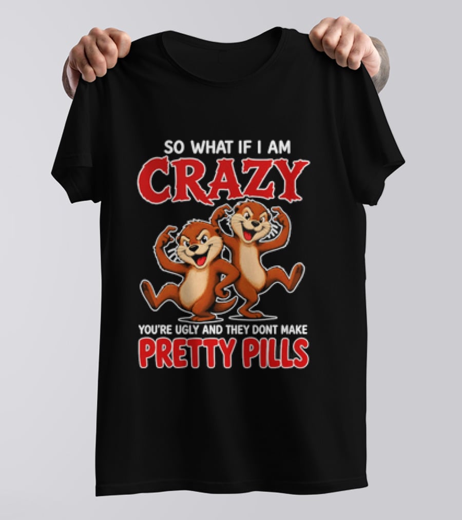 So What If I Am Crazy You're Ugly And They Don't Make Pretty Pills Cartoon Chipmunks T-Shirt