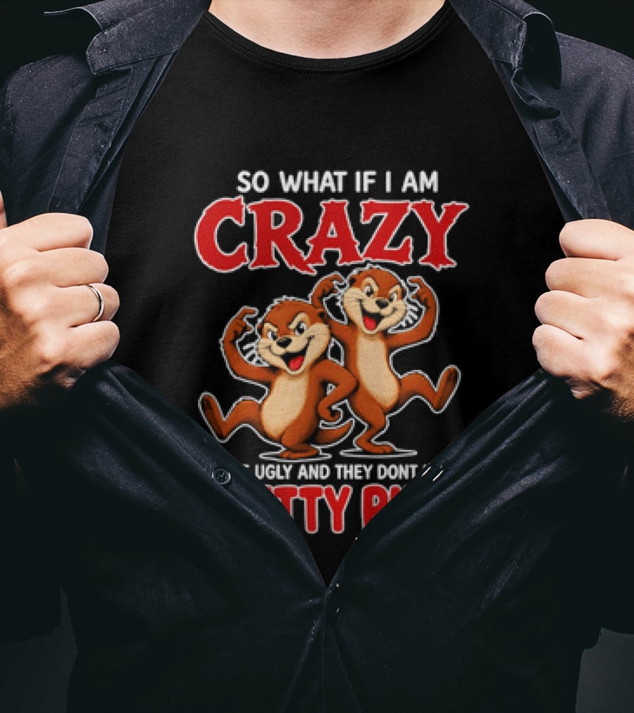 So What If I Am Crazy You're Ugly And They Don't Make Pretty Pills Cartoon Chipmunks T-Shirt