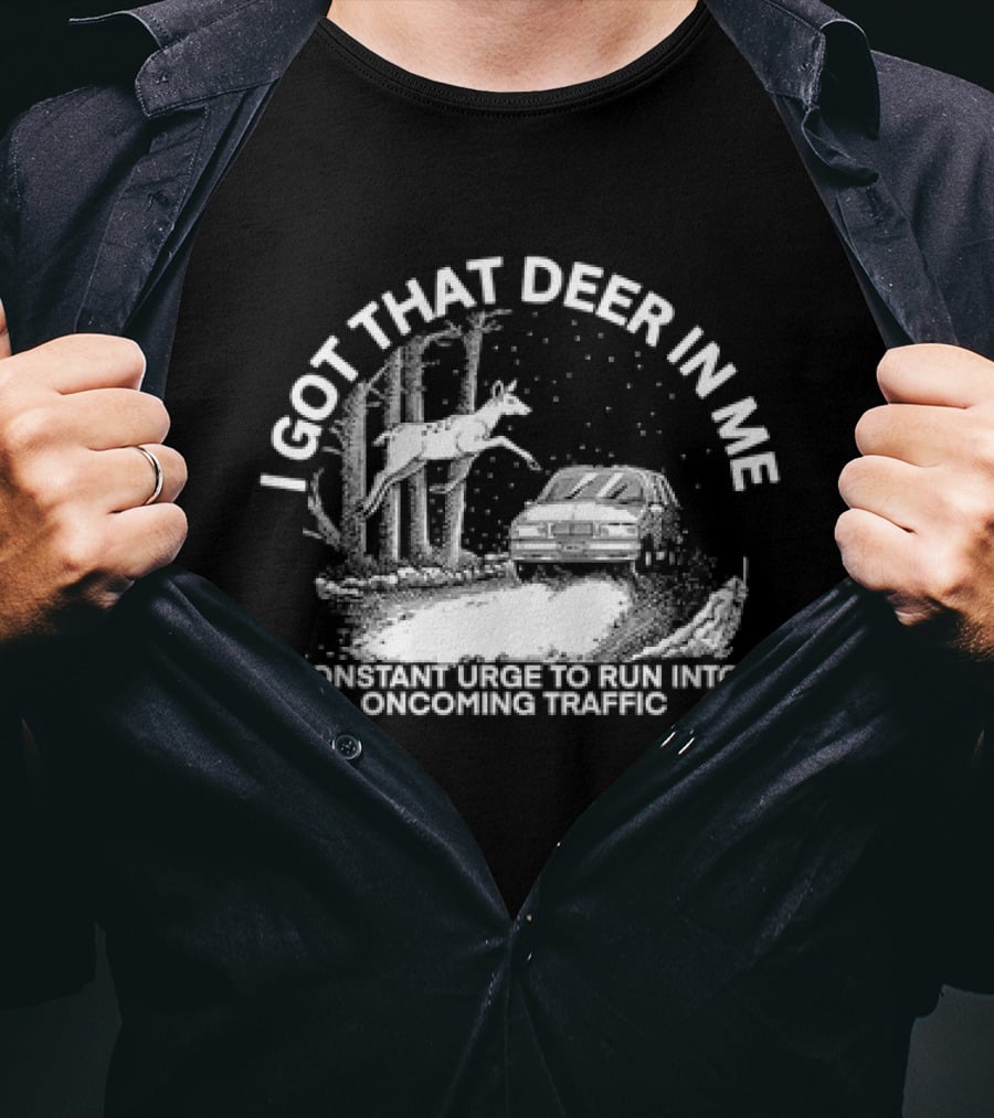I Got That Deer In Me Constant Urge To Run Into Oncoming Traffic T-Shirt