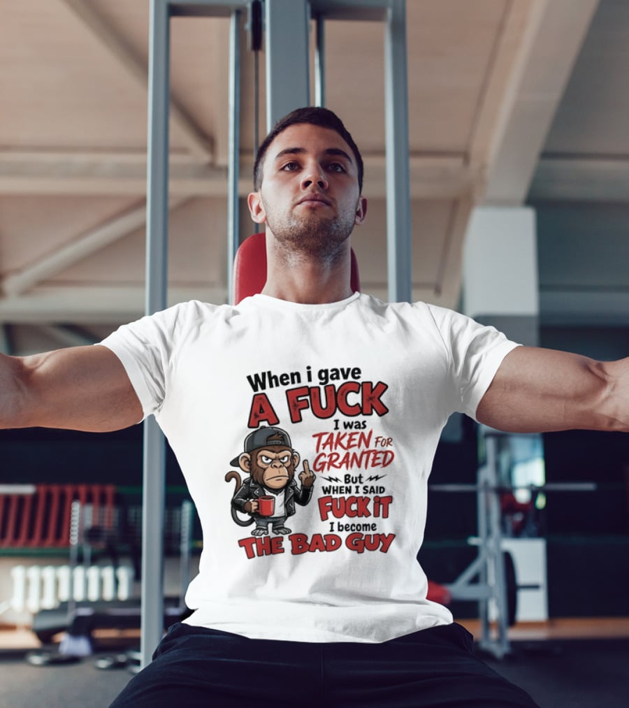 When I Gave A Fuck I Was Taken For Granted But When I Said Fuck It I Became The Bad Guy T-Shirt