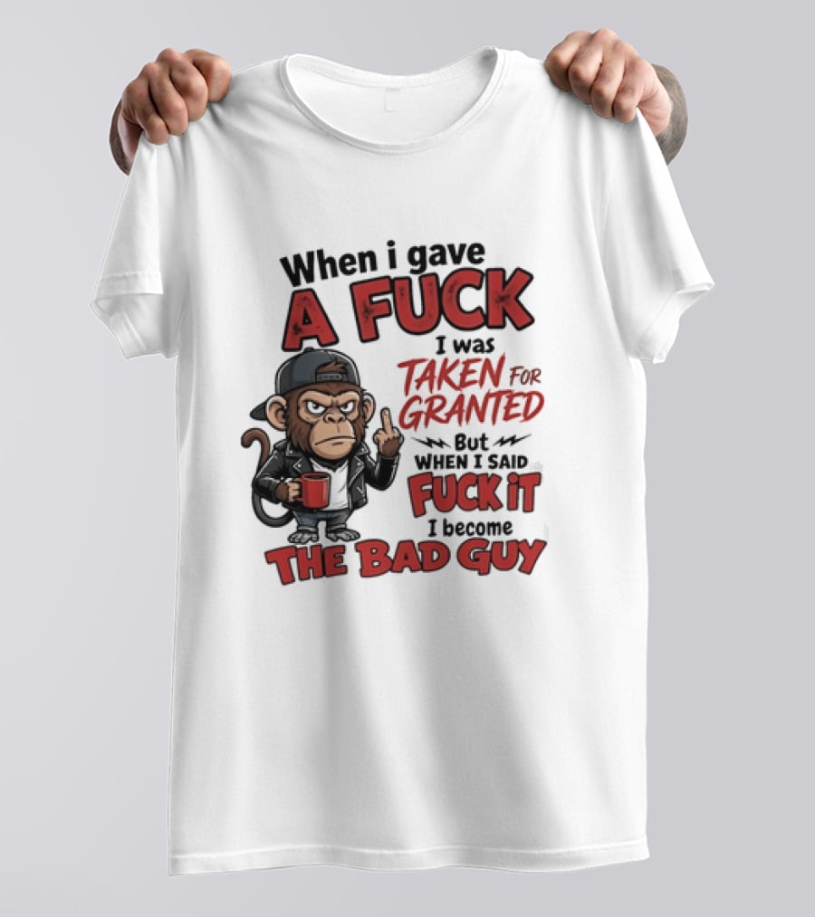 When I Gave A Fuck I Was Taken For Granted But When I Said Fuck It I Became The Bad Guy T-Shirt