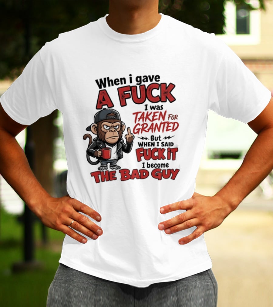 When I Gave A Fuck I Was Taken For Granted But When I Said Fuck It I Became The Bad Guy T-Shirt