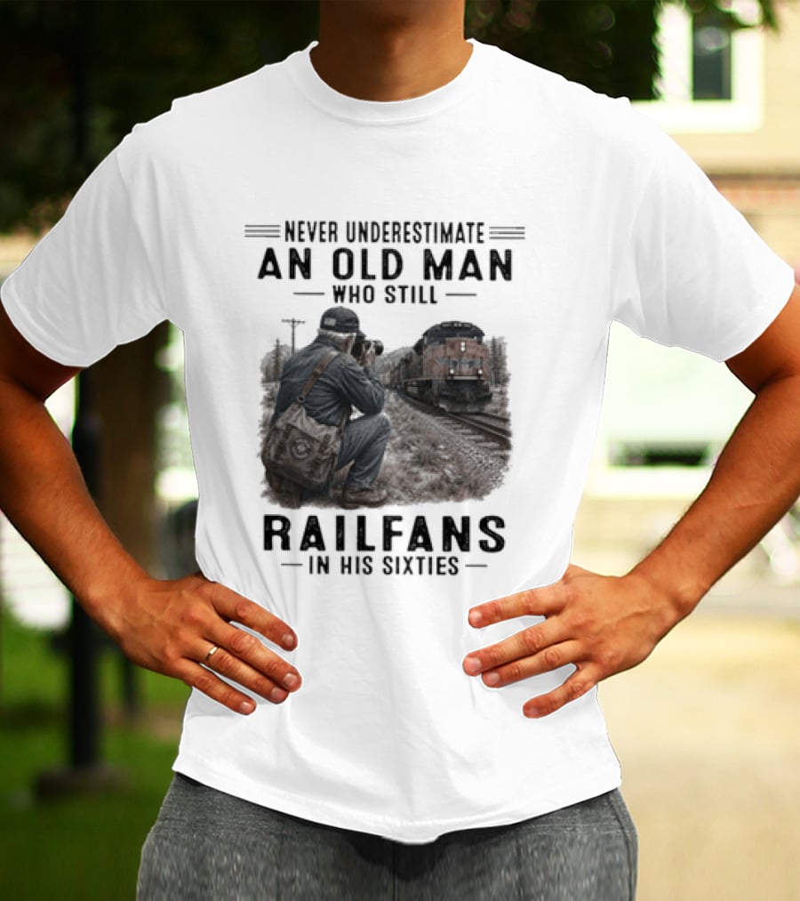 Never Underestimate An Old Man Who Still Railfans In His Sixties T-Shirt