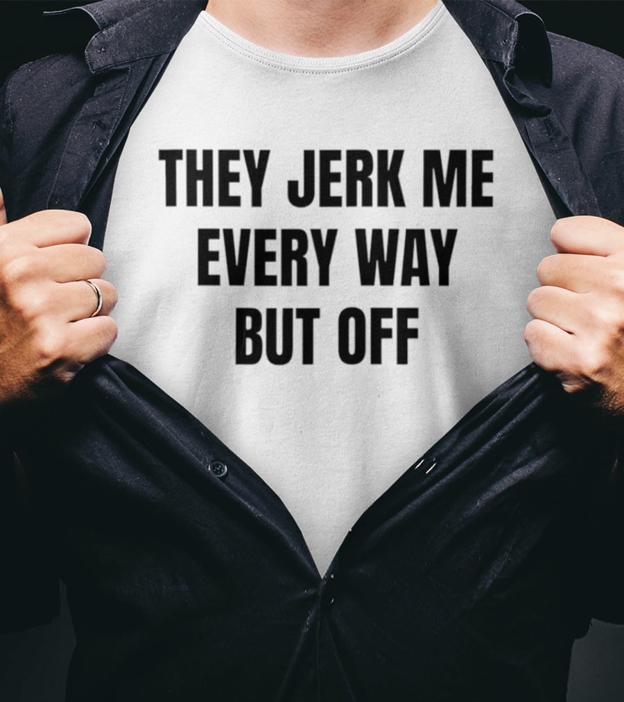 They Jerk Me Every Way But Off T-Shirt