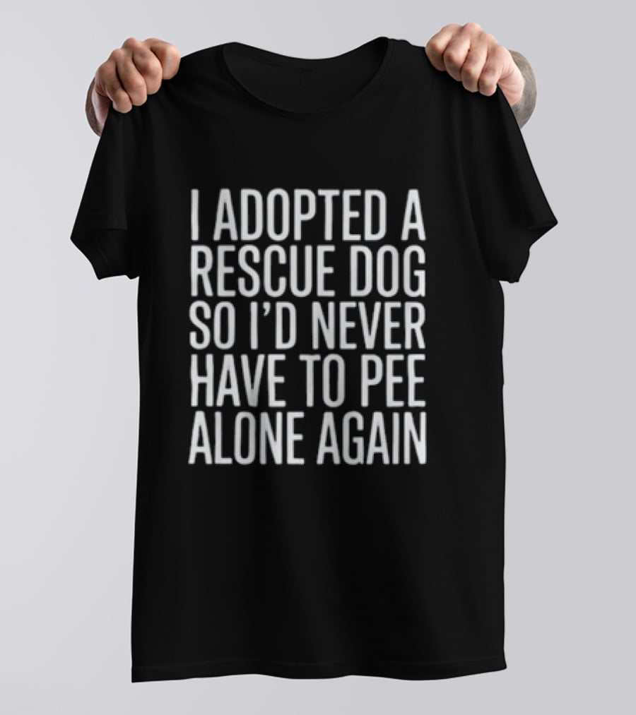 I Adopted A Rescue Dog So I'd Never Have To Pee Alone Again T-Shirt