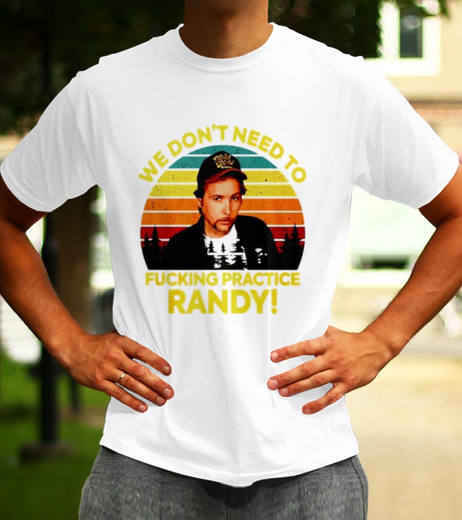 We Dont Need To Fucking Practice Randy T-Shirt