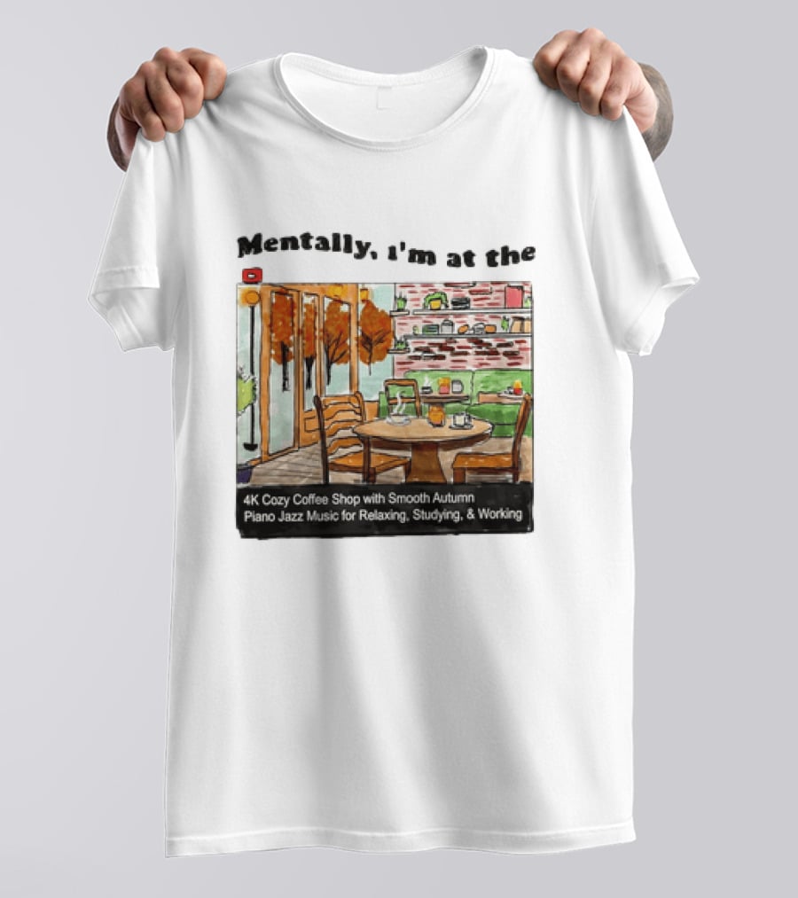 Mentally I'm At The 4K Cozy Coffee Shop With Smooth Autumn Piano Jazz Music For Relaxing Studying And Working T-Shirt