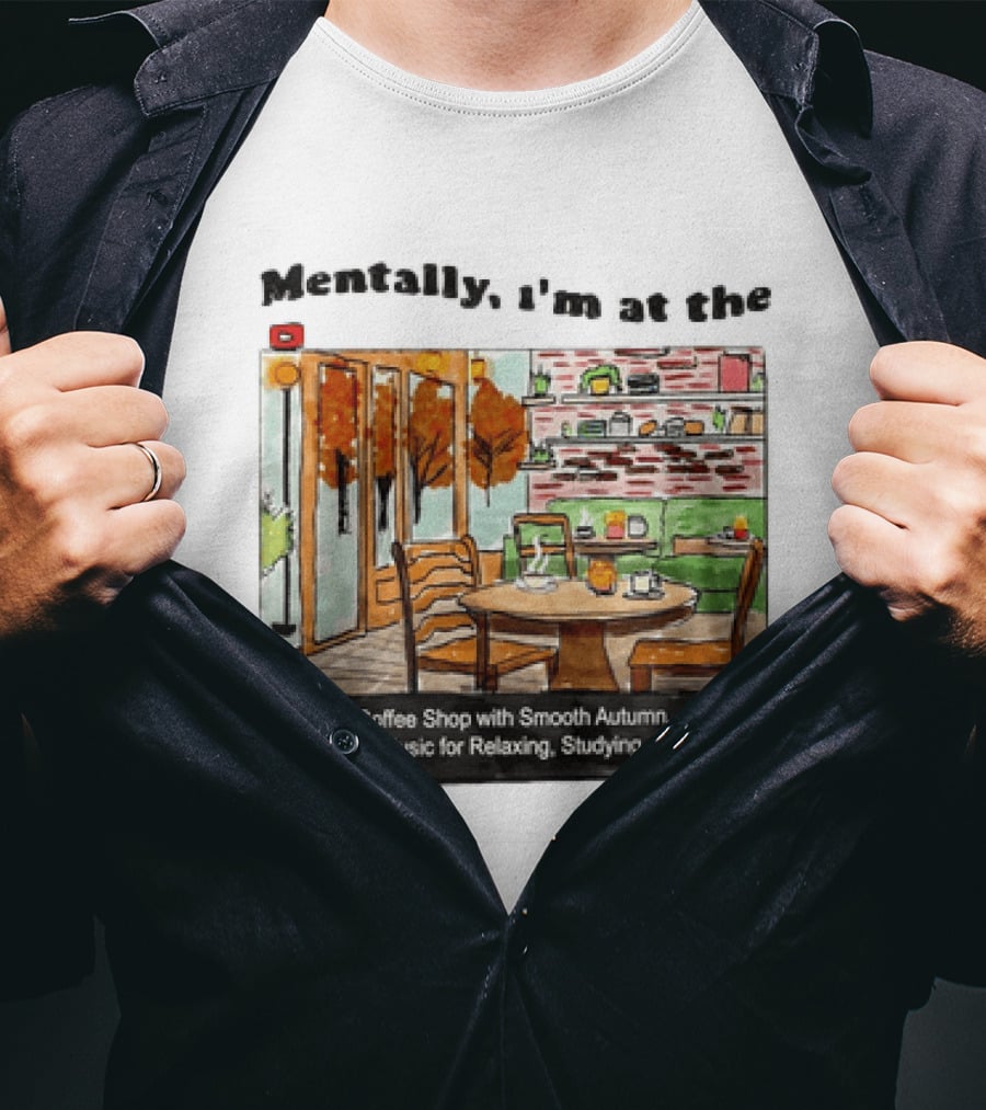 Mentally I'm At The 4K Cozy Coffee Shop With Smooth Autumn Piano Jazz Music For Relaxing Studying And Working T-Shirt