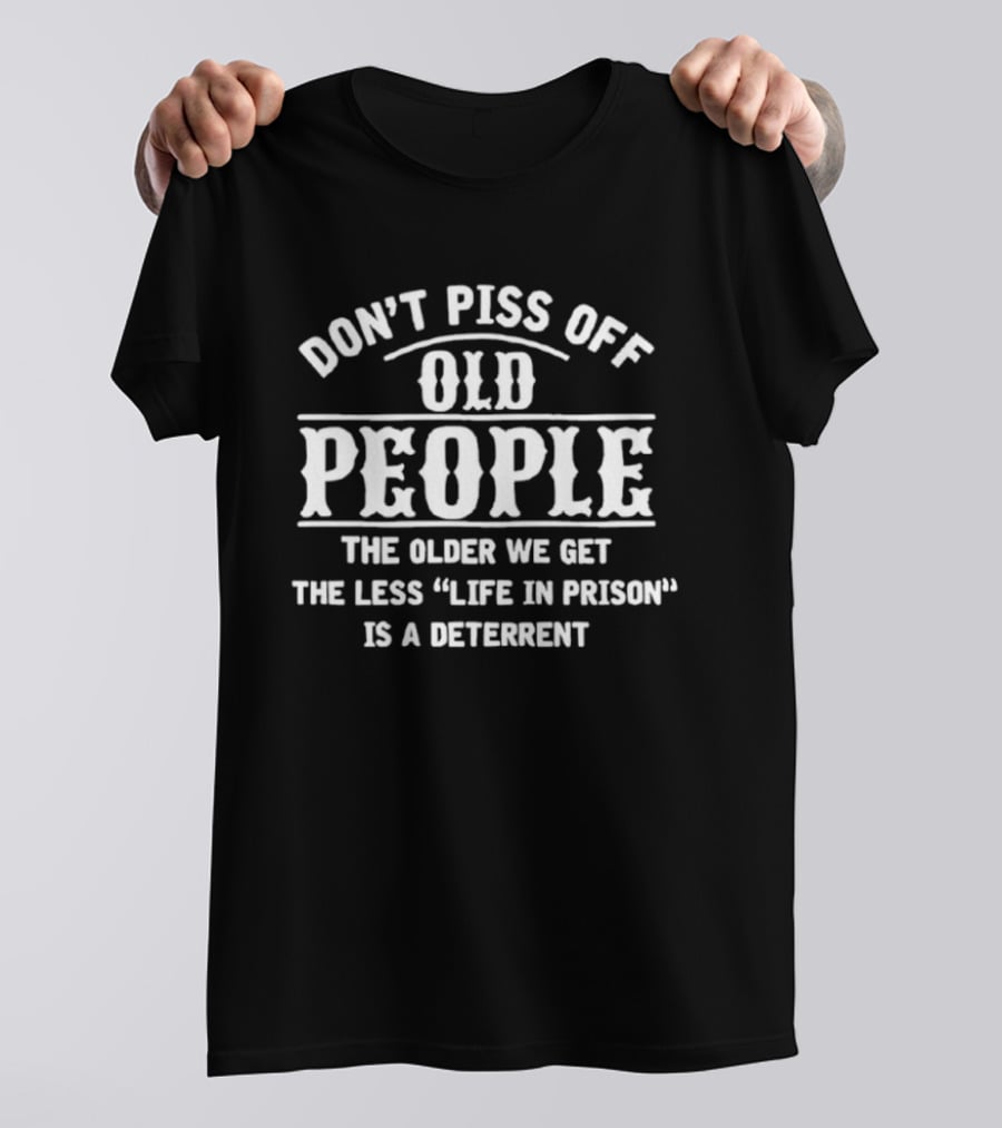 Don't Piss Off Old People The Older We Get The Less Life In Prison Is A Deterrent T-Shirt