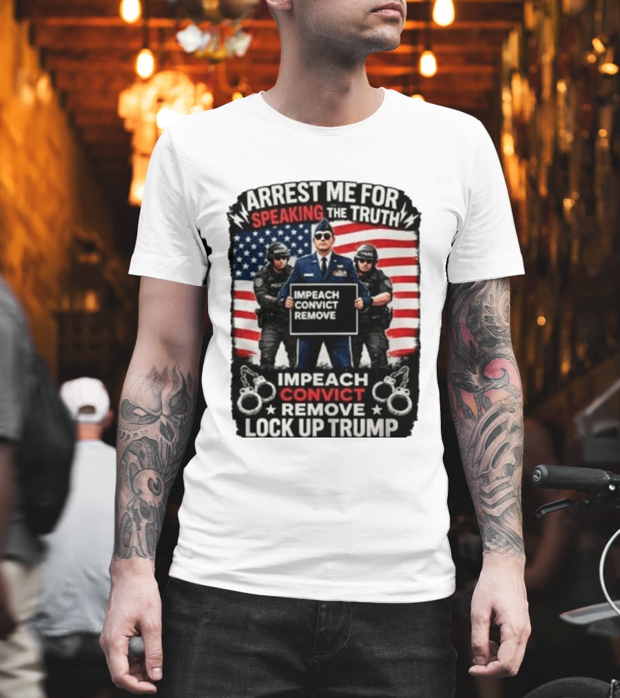 Arrest Me For Speaking The Truth Impeach Convict Remove Lock Up Trump T-Shirt