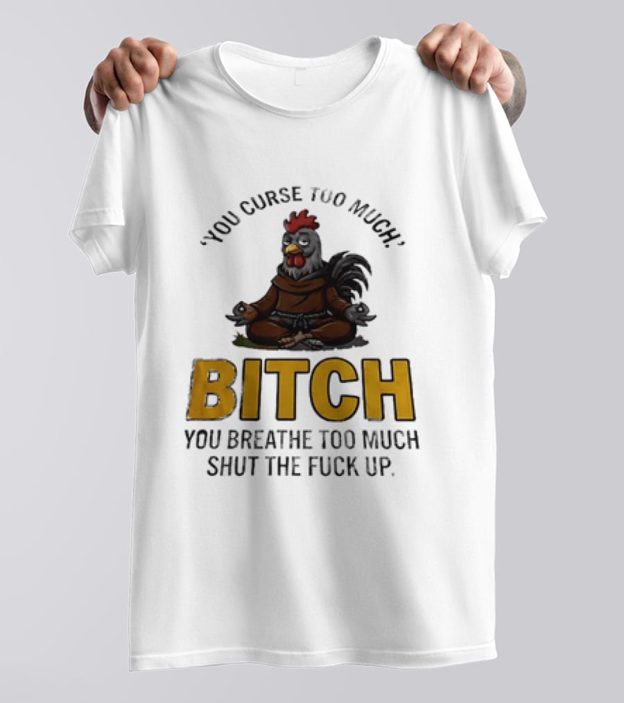 You Curse Too Much Bitch Meditating Chicken You Breathe Too Much Shut The Fuck Up T-Shirt