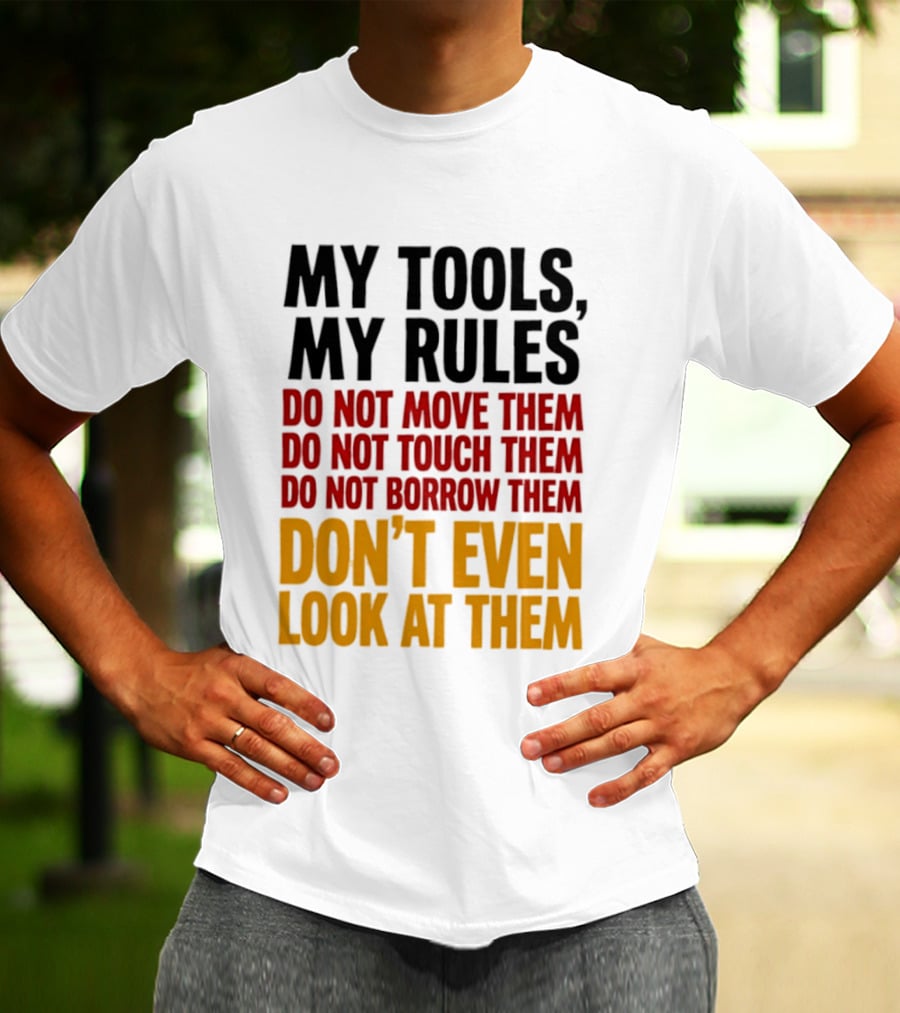 My Tools My Rules Do Not Move Them Touch Them Borrow Them Don't Even Look At Them T-Shirt