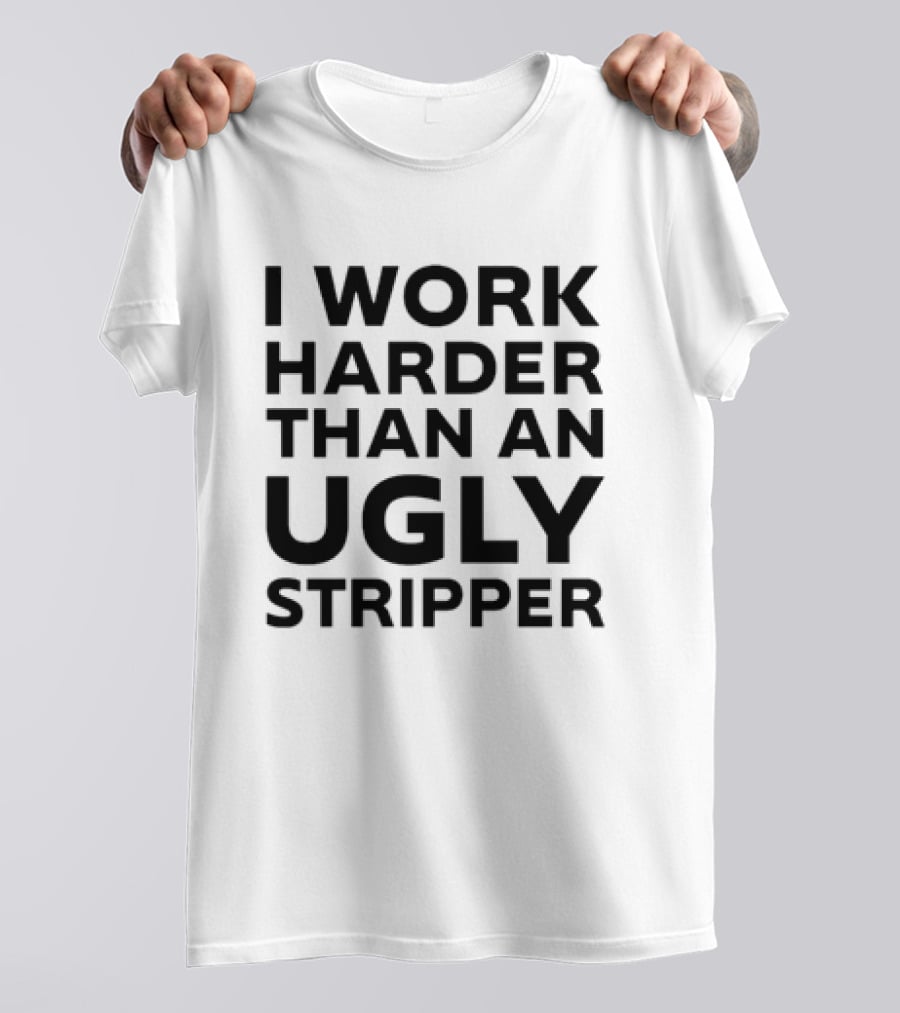 I Work Harder Than An Ugly Stripper T-Shirt
