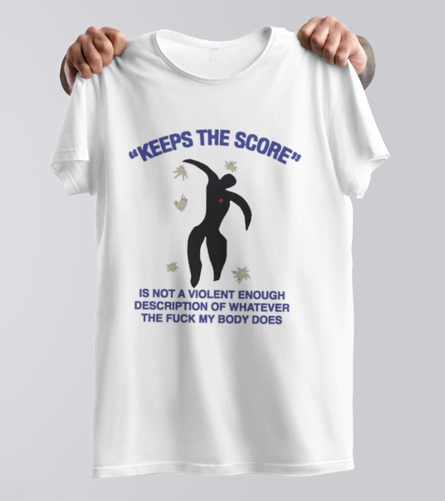 KEEPS THE SCORE Is Not A Violent Enough Description Of Whatever The Fuck My Body Does T-Shirt
