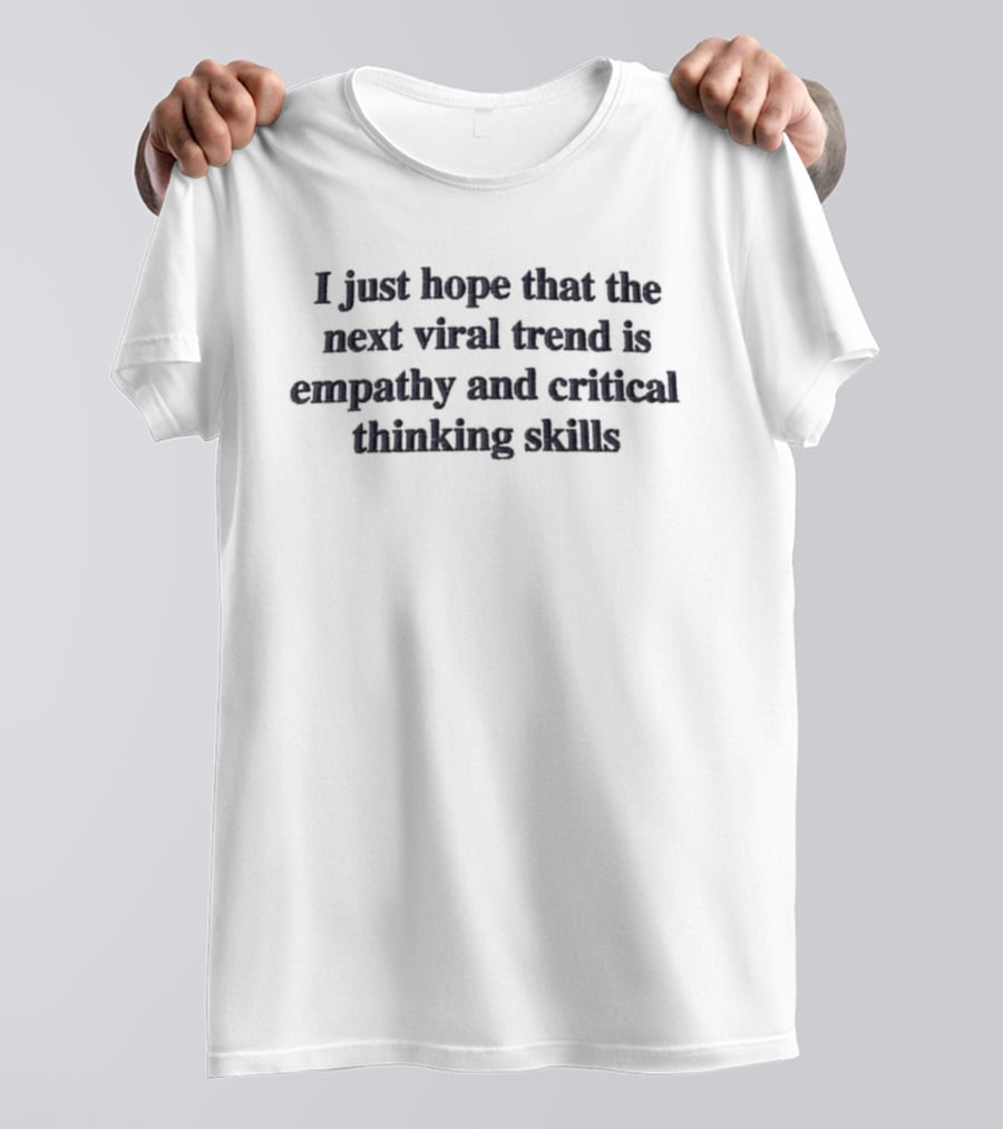 I Just Hope That The Next Viral Trend Is Empathy And Critical Thinking Skills T-Shirt