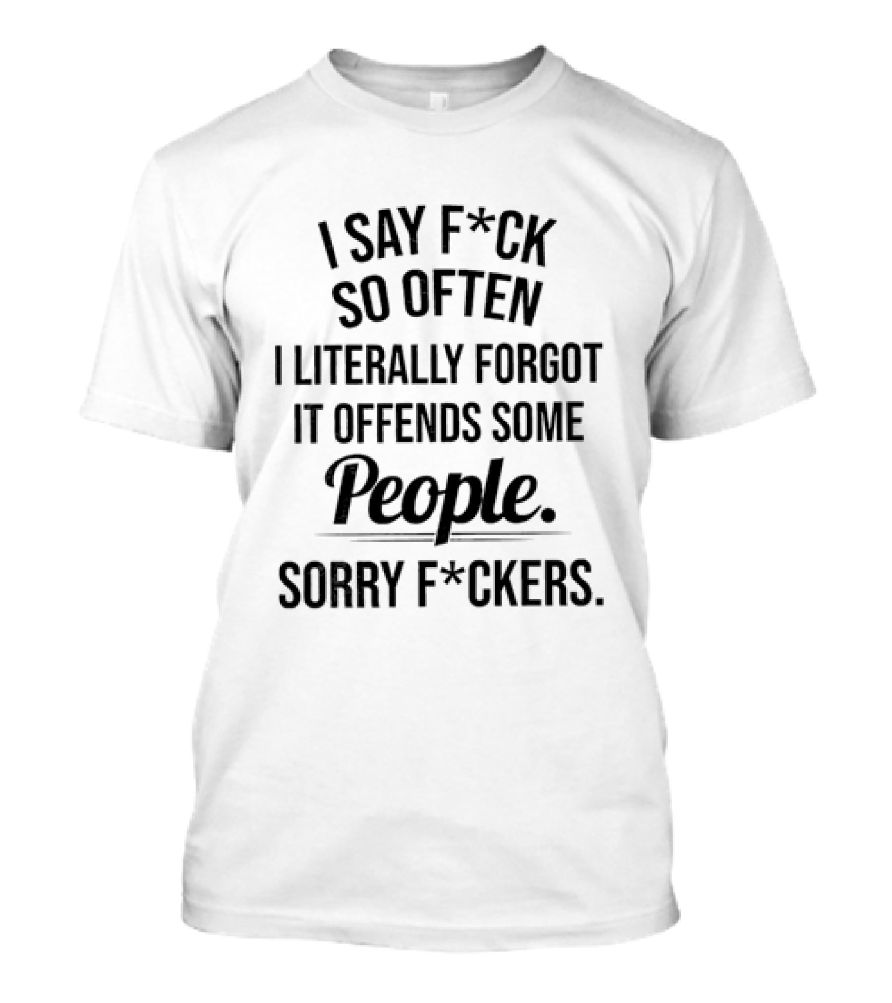 I Say F*ck So Often I Literally Forgot It Offends Some People Sorry F*ckers T-Shirt