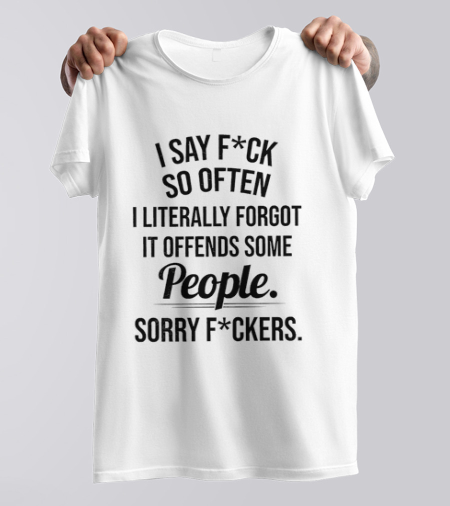 I Say F*ck So Often I Literally Forgot It Offends Some People Sorry F*ckers T-Shirt