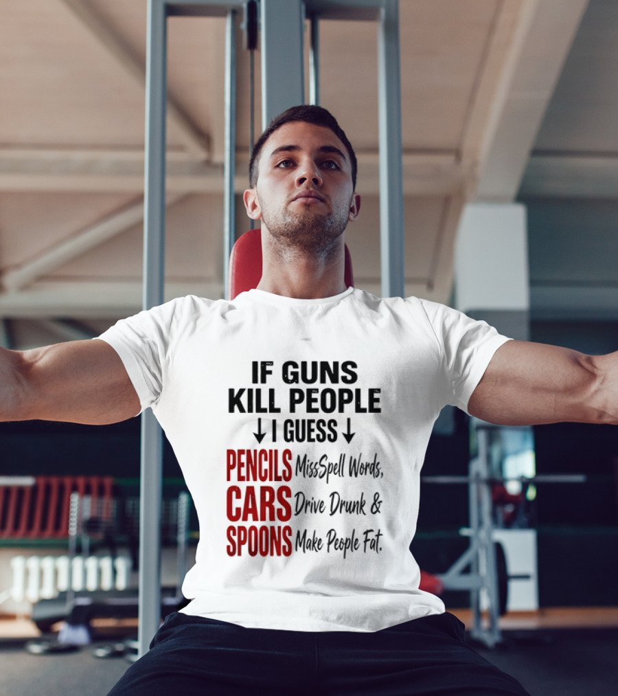 If Guns Kill People I Guess Pencils Misspell Words Cars Drive Drunk Spoons Make People Fat T-Shirt