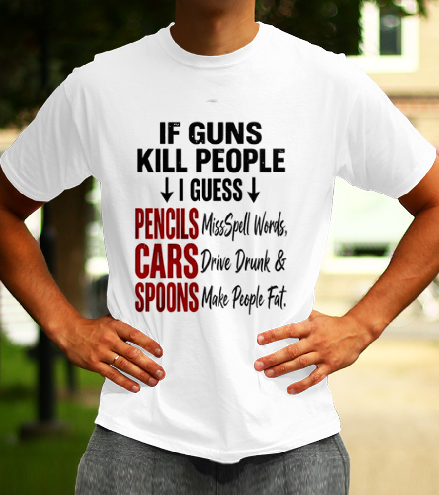 If Guns Kill People I Guess Pencils Misspell Words Cars Drive Drunk Spoons Make People Fat T-Shirt