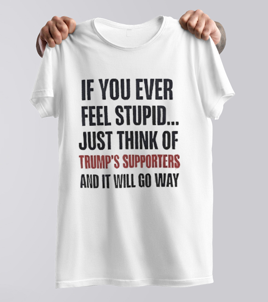 If You Ever Feel Stupid Just Think Of Trump's Supporters And It Will Go Way T-Shirt