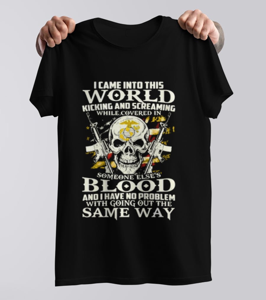 I Came Into This World Kicking And Screaming Covered In Someone Else's Blood And Have No Problem With Going Out The Same Way T-Shirt
