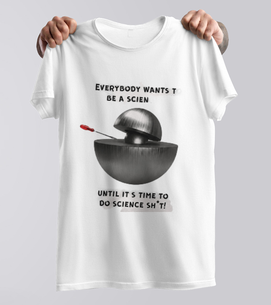 Everybody Wants To Be A Scientist Until It's Time To Do Science Sh*t T-Shirt