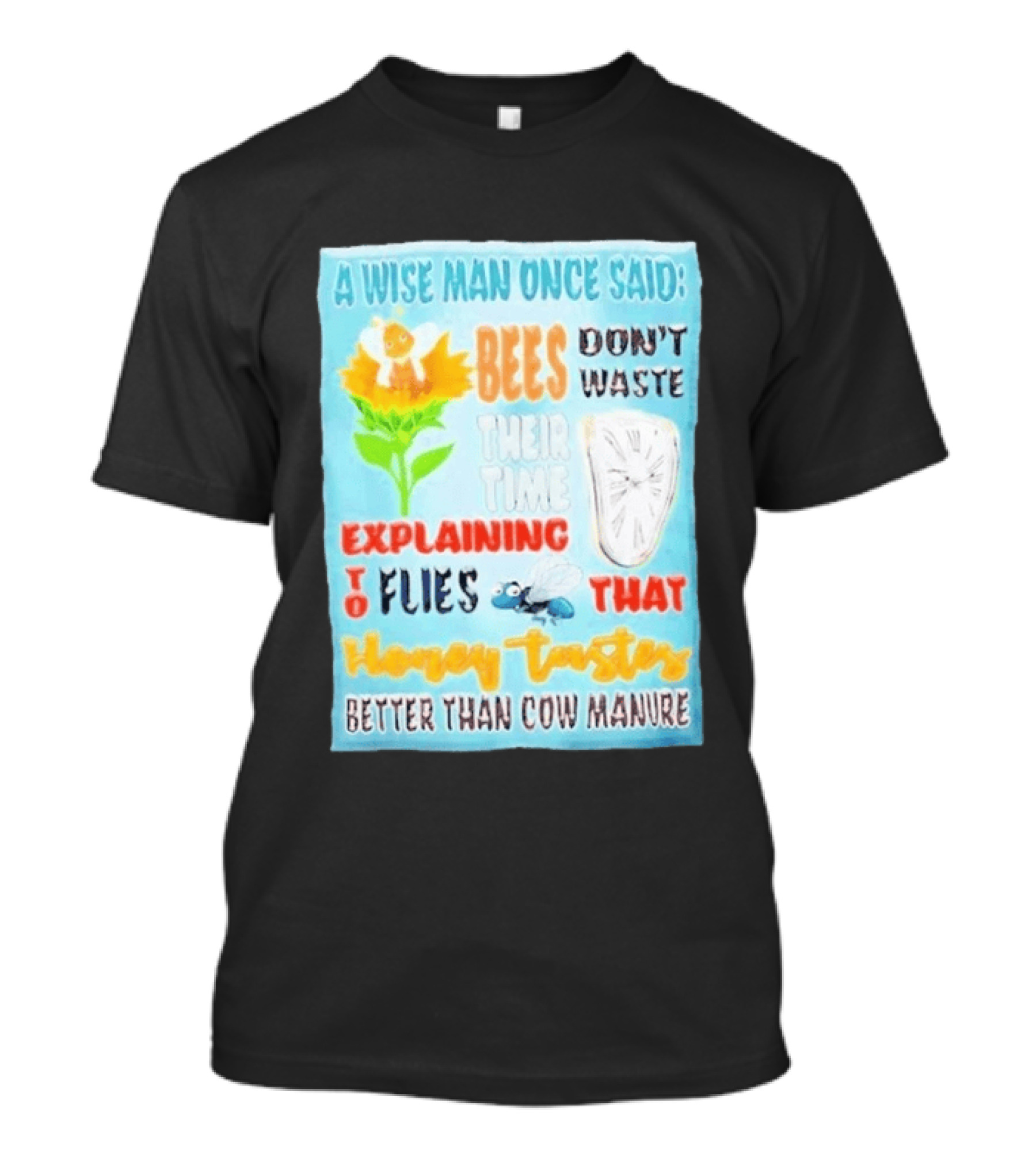 A Wise Man Once Said Bees Don't Waste Time Explaining To Flies That Honey Tastes Better Than Cow Manure T-Shirt
