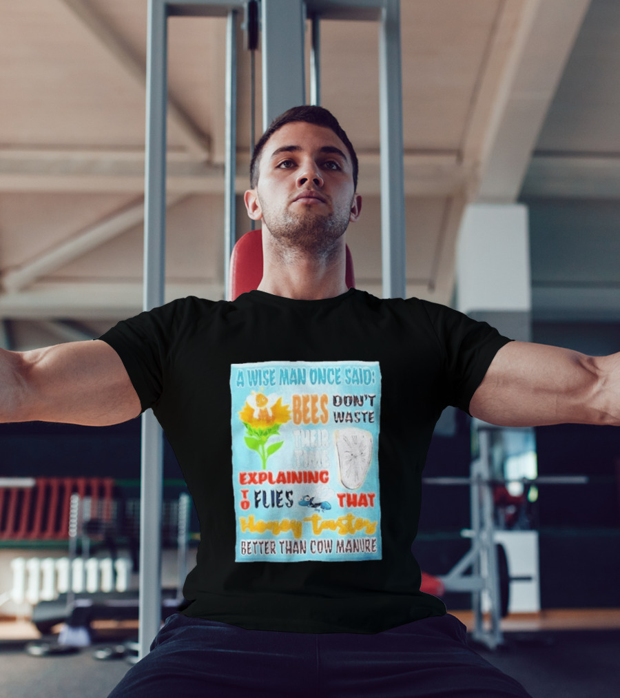 A Wise Man Once Said Bees Don't Waste Time Explaining To Flies That Honey Tastes Better Than Cow Manure T-Shirt