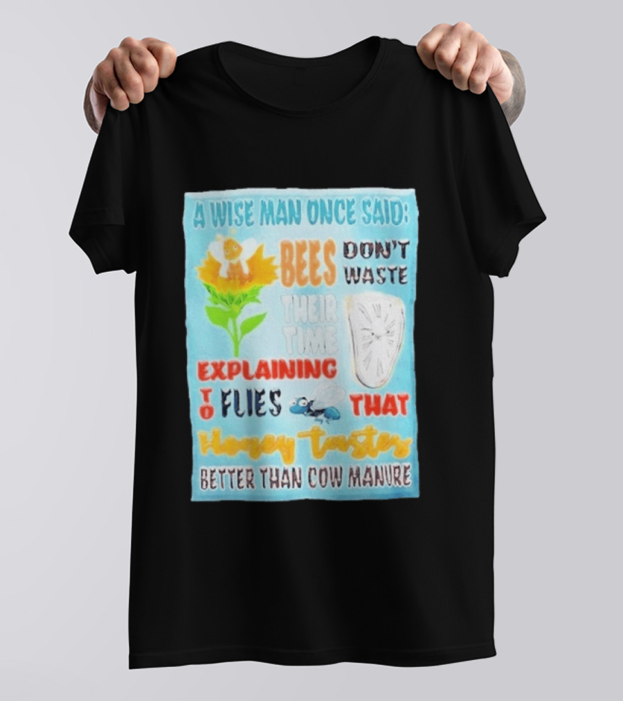 A Wise Man Once Said Bees Don't Waste Time Explaining To Flies That Honey Tastes Better Than Cow Manure T-Shirt