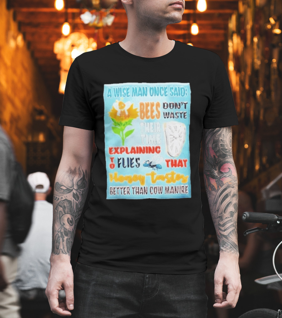 A Wise Man Once Said Bees Don't Waste Time Explaining To Flies That Honey Tastes Better Than Cow Manure T-Shirt