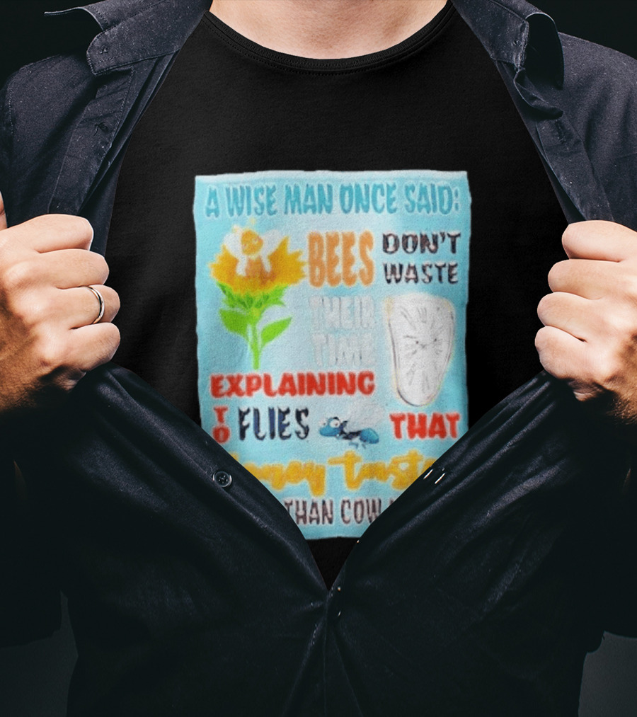 A Wise Man Once Said Bees Don't Waste Time Explaining To Flies That Honey Tastes Better Than Cow Manure T-Shirt