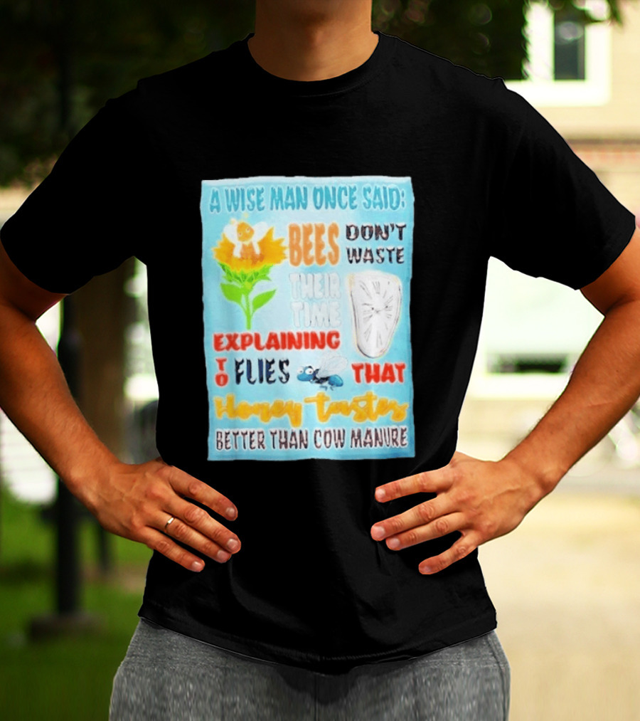 A Wise Man Once Said Bees Don't Waste Time Explaining To Flies That Honey Tastes Better Than Cow Manure T-Shirt